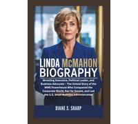 LINDA MCMAHON BIOGRAPHY: Wrestling Executive, Political Leader, and Business Advocate - The Untold Story of the WWE Powerhouse Who Conquered the Corporate World, Ran for Senate, and Led the U.S.