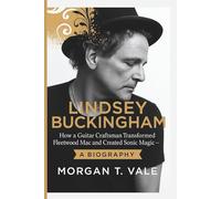 LINDSEY BUCKINGHAM: How a Guitar Craftsman Transformed Fleetwood Mac and Created Sonic Magic - A BIOGRAPHY