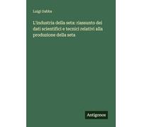 L'industria della seta: riassunto dei dati scientifici e tecnici relativi alla produzione della seta