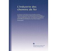 L'industrie des chemins de fer: ou, Dessins et descriptions des principales machines locomotives, des fourgons d'approvisionnement (tenders), wagons ... les routes en fer de France, d'Angleterre,...