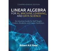 Linear Algebra for AI, Machine Learning, and Data Science: An Intuitive Guide for Self-Taught Coders, Students, and Career Switchers