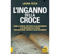 L'inganno della Croce. Come la Chiesa cattolica ci ha ingannato e ha inventato se stessa con menzogne (Verità nascoste)