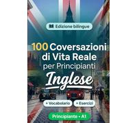 L'inglese per Principianti A1: 100 Conversazioni di Vita Reale: Impara l'inglese con 100 dialoghi bilingue, saluti, viaggio, spesa, lavoro, traduzione, vocabolario ed esercizi