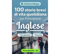 L'inglese per Principianti A1: 100 storie brevi di vita quotidiana: Migliora la comprensione e l'espressione scritta con semplici situazioni bilingue della vita quotidiana