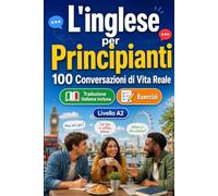 L'inglese per Principianti A2: 100 Conversazioni di Vita Reale: Impara l'inglese con 100 dialoghi bilingue, saluti, viaggio, spesa, lavoro, traduzione, vocabolario ed esercizi