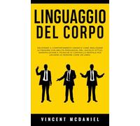 Linguaggio del corpo: Decifrare il comportamento umano e come analizzare le persone con abilità persuasive, PNL, ascolto attivo, manipolazione e ... mentale per leggere le persone come un libro.