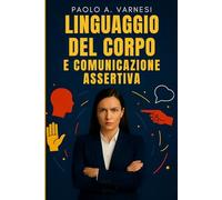 Linguaggio del Corpo e Comunicazione Assertiva: Tecniche di comunicazione per dire no, leggere i segnali nascosti e migliorare la gestione dei conflitti
