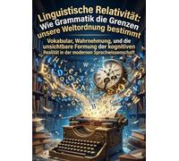 Linguistische Relativität: Wie Grammatik die Grenzen unserer Weltordnung bestimmt: Vokabular, Wahrnehmung, und die unsichtbare Formung der kognitiven Realität in der modernen Sprachwissenschaft