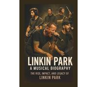 LINKIN PARK A Musical Biography: The Rise, Impact, And Legacy Of Linkin Park