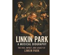 LINKIN PARK A Musical Biography: The Rise, Impact, And Legacy Of Linkin Park
