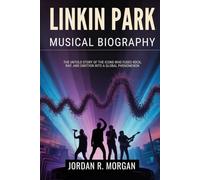 LINKIN PARK MUSICAL BIOGRAPHY: The Untold Story of the icons who fused Rock, rap and emotion into a Global Phenomenon