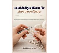 Linkshändiges Häkeln für absolute Anfänger: Eine Schritt-für-Schritt-Anleitung zum Erlernen des Häkelns mit der linken Hand