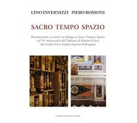 Lino Invernizzi Piero Rossoni. Sacro tempo spazio. Riconnessione tra artisti: un dialogo su sacro, tempo e spazio nel 50° anniversario dal Diploma di ... di Bergamo (Arte moderna e contemporanea)