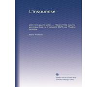 L'insoumise: pièce en quatre actes ... représentée pour la première fois, le 3 octobre 1922, au Théâtre Antoine