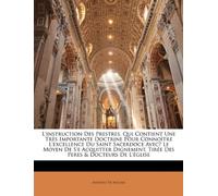 L'instruction Des Prestres, Qui Contient Une Très Importante Doctrine Pour Connoître L'excellence Du Saint Sacerdoce Avec̨ Le Moyen De S'e Acquitter ... Tirée Des Peres & Docteurs De L'église