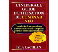 L'intégrale Guide d'utilisation de Luminar Neo: Conseils d'édition, tutoriels et flux de travail créatifs simplifiés pour des photos époustouflantes (Lachlan La maîtrise technologique simplifiée)