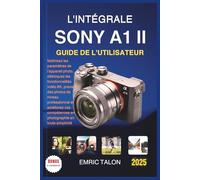 L'INTÉGRALE SONY A1 II GUIDE DE L'UTILISATEUR: Maîtrisez les paramètres de l'appareil photo, débloquez les fonctionnalités vidéo 8K, prenez des ... en photographie en toute simplicité