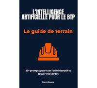 L'INTELLIGENCE ARTIFICIELLE POUR LE BTP: Le guide de terrain et 50+ prompts pour tuer l'administratif et sauver vos soirées