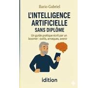 L'INTELLIGENCE ARTIFICIELLE SANS DIPLÔME: Un guide pratique écrit par un boomer : outils, arnaques, avenir