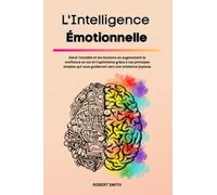 L'Intelligence Émotionnelle: Gérer l'anxiété et les tensions en augmentant la confiance en soi et l'optimisme grâce à ces principes simples qui vous guideront vers une existence joyeuse