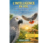 L'INTELLIGENCE EN VOL : LE GUIDE COMPLET DE L'ÉLEVAGE ET DU BIEN-ÊTRE DU GRIS DU GABON: Au-delà du Perroquet : Comprendre et Soigner cette Intelligence Aviaire Exceptionnelle