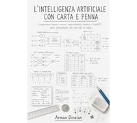 L'INTELLIGENZA ARTIFICIALE CON CARTA E PENNA: Comprendere davvero neuroni, apprendimento, chatbot e ChatGPT senza programmare una sola riga di codice ... Programmazione e Intelligenza Artificiale)