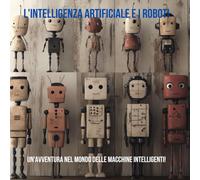 L'INTELLIGENZA ARTIFICIALE E I ROBOT: Un'avventura nel mondo delle macchine intelligenti