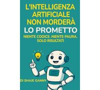 L'Intelligenza Artificiale Non Morderà: Lo Prometto - Niente Codice. Niente Paura. Solo Risultati