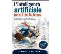 L'intelligenza artificiale per chi non ha tempo: Il manuale pratico di intelligenza artificiale per professionisti, artigiani e piccoli imprenditori