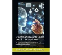 L'intelligenza artificiale per il tuo business: 50 applicazioni IA per la produttività e la competitività aziendali (L’Intelligenza Artificiale per il Business: dai modelli strategici all’esecuzione)