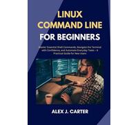LINUX COMMAND LINE FOR BEGINNERS: Master Essential Shell Commands, Navigate the Terminal with Confidence, and Automate Everyday Tasks - A Practical Guide for New Users