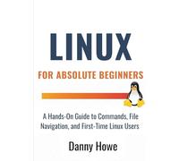 Linux For Absolute Beginners: A Hands-On Guide to Commands, File Navigation, Text Editors, and Shell Scripting for First-Time Linux Users