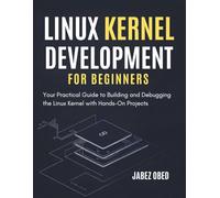 Linux Kernel Development for Beginners: Your Practical Guide to Building and Debugging the Linux Kernel with Hands-On Projects