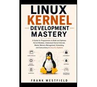 Linux Kernel Development Mastery: A Guide for Programmers to Build and Optimize Kernel Modules, Understand Kernel Internals, Master Memory Management, Scheduling, and Concurrency in Linux 6.x Systems