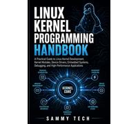 LINUX KERNEL PROGRAMMING HANDBOOK: A Practical Guide to Linux Kernel Development, Kernel Modules, Device Drivers, Embedded Systems, Debugging, and High-Performance Applications