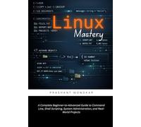 Linux Mastery: A Complete Beginner-to-Advanced Guide to Command Line, Shell Scripting, System Administration, and Real-World Projects