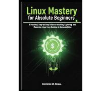 Linux Mastery for Absolute Beginners: A Practical, Step-by-Step Guide to Installing, Exploring, and Mastering Linux from Desktop to Command Line
