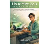 LINUX MINT 22.3 FOR ABSOLUTE BEGINNERS: A Stress-Free Guide to Installing, Using, and Mastering Linux Without Confusion or Technical Jargon