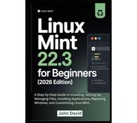 Linux Mint 22.3 for Beginners (2026 Edition): A Step-by-Step Guide to Installing, Setting Up, Managing Files, Installing Applications, Replacing Windows, and Customizing Linux Mint.