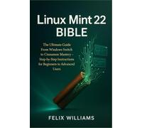 Linux Mint 22 Bible: The Ultimate Guide From Windows Switch To Cinnamon Mastery, Step-By-Step Instructions For Beginners To Advanced Users