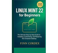 LINUX MINT 22 FOR BEGINNERS: THE ULTIMATE STEP-BY-STEP GUIDE TO INSTALLING, CUSTOMIZING, AND MASTERING THE CINNAMON DESKTOP