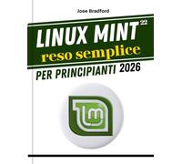 LINUX MINT 22 reso semplice Per principianti 2026: Una guida pratica passo passo per imparare e padroneggiare il sistema operativo Linux e la riga di comando, con suggerimenti e trucchi