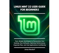 Linux Mint 22 User Guide For Beginners: Fast, Simple Techniques to Personalize Your Desktop, Run Software, Optimize Performance, Organize Files, and Use Applications Confidently