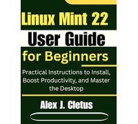 Linux Mint 22 User Guide for Beginners: Practical Instructions to Install, Boost Productivity, and Master the Desktop