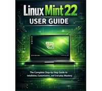 Linux Mint 22 User Guide: The Complete Step-by-Step Guide to Installation, Customization, and Everyday Mastery