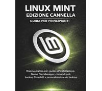 Linux Mint Edizione Cannella Guida Per Principianti: Risorsa pratica con guide all'installazione, Nemo File Manager, comandi apt, backup Timeshift e personalizzazione del desktop