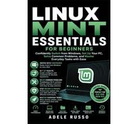 LINUX MINT ESSENTIALS FOR BEGINNERS: Confidently Switch from Windows, Set Up Your PC, Solve Common Problems, and Master Everyday Tasks with Ease