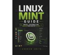 LINUX MINT GUIDE: INSTALL, CUSTOMIZE AND MASTER YOUR DESKTOP IN DAYS