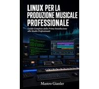 Linux per la Produzione Musicale Professionale: Guida completa dalla prima installazione allo Studio Professionale (Linux Audio Pro)