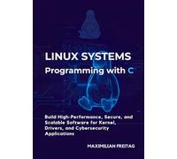 Linux Systems Programming with C: Build High-Performance, Secure, and Scalable Software for Kernel, Drivers, and Cybersecurity Applications